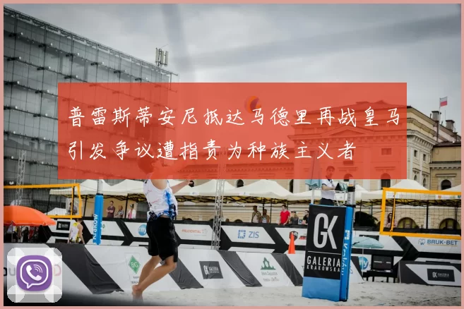 普雷斯蒂安尼抵达马德里再战皇马引发争议遭指责为种族主义者