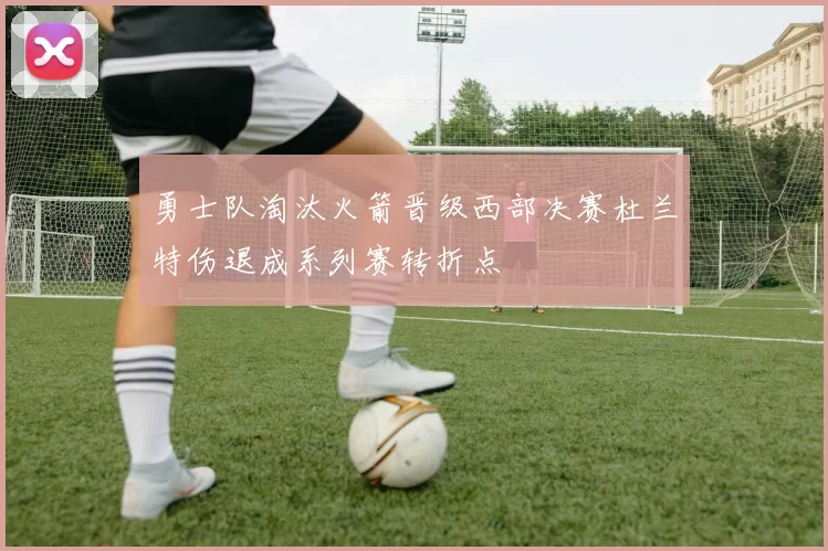 勇士队淘汰火箭晋级西部决赛杜兰特伤退成系列赛转折点