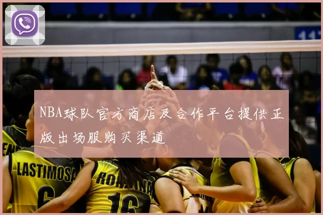 NBA球队官方商店及合作平台提供正版出场服购买渠道