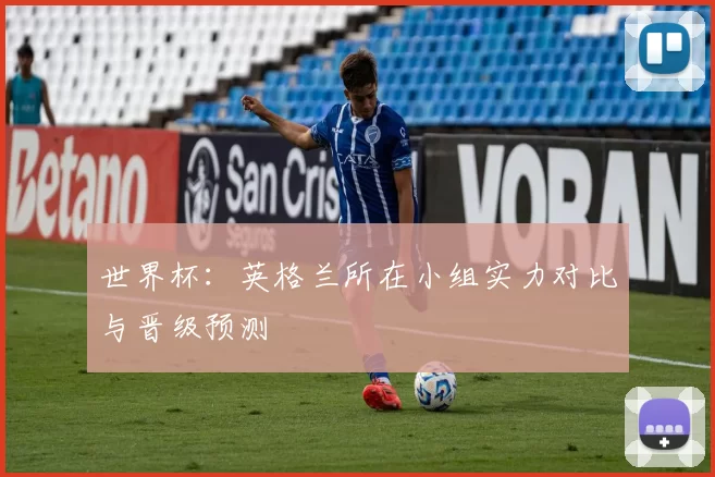 世界杯:英格兰所在小组实力对比与晋级预测