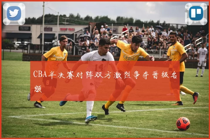 CBA半决赛对阵双方激烈争夺晋级名额