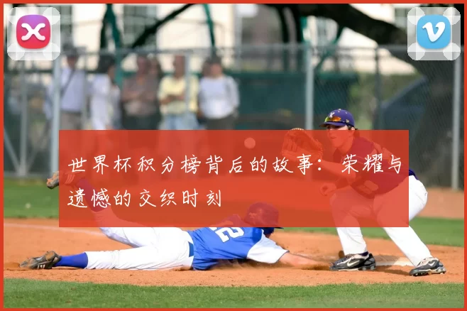 世界杯积分榜背后的故事:荣耀与遗憾的交织时刻