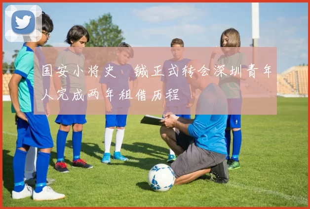 国安小将史堉铖正式转会深圳青年人完成两年租借历程