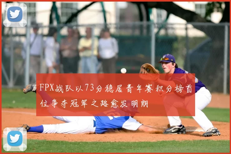 FPX战队以73分稳居青年赛积分榜首位争夺冠军之路愈发明朗