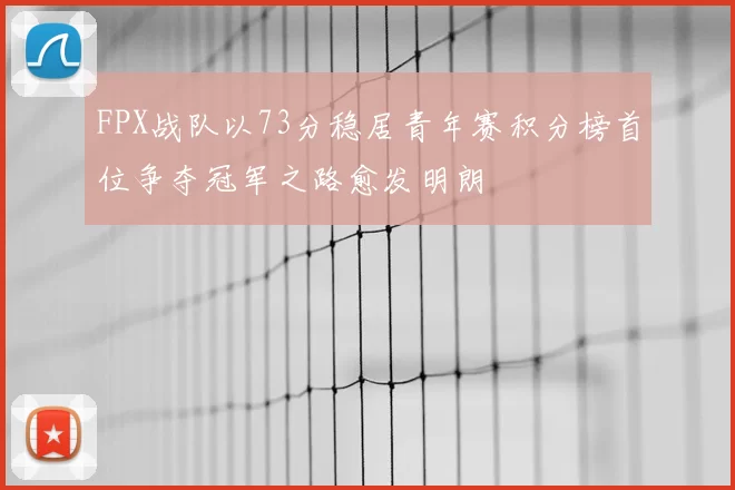 FPX战队以73分稳居青年赛积分榜首位争夺冠军之路愈发明朗