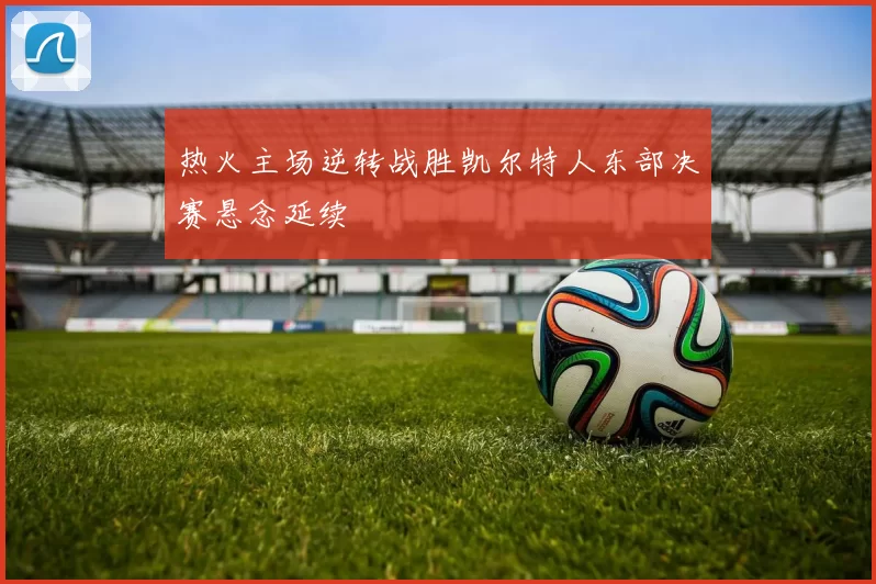 热火主场逆转战胜凯尔特人东部决赛悬念延续