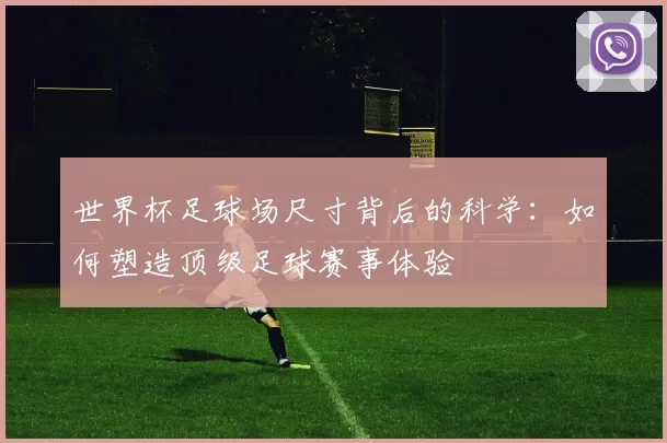 世界杯足球场尺寸背后的科学:如何塑造顶级足球赛事体验