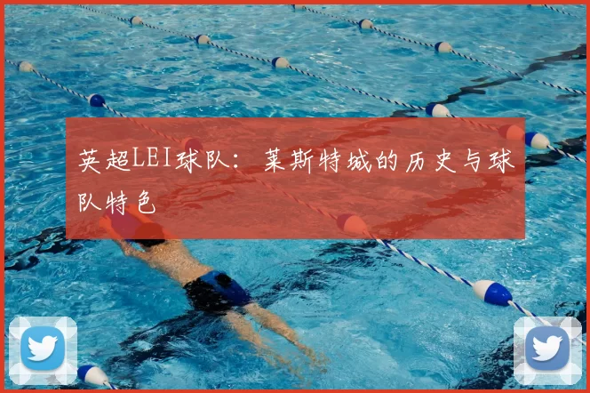 英超LEI球队:莱斯特城的历史与球队特色