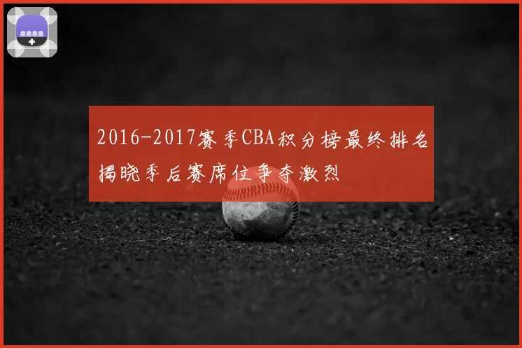 2016-2017赛季CBA积分榜最终排名揭晓季后赛席位争夺激烈
