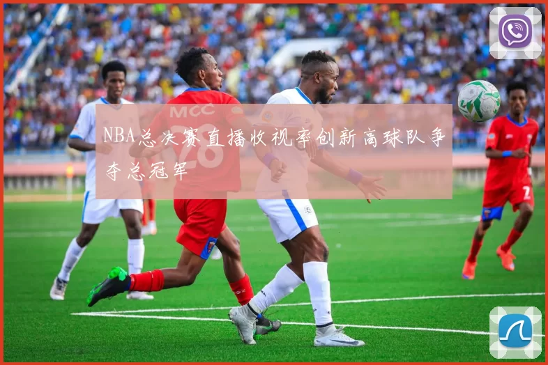 NBA总决赛直播收视率创新高球队争夺总冠军