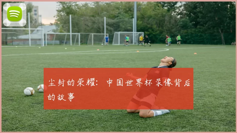 尘封的荣耀:中国世界杯录像背后的故事