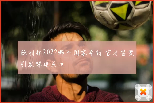 欧洲杯2022哪个国家举行 官方答案引发球迷关注