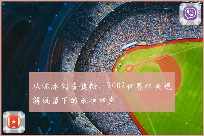 从沈冰到黄健翔,2002世界杯央视解说留下的永恒回声