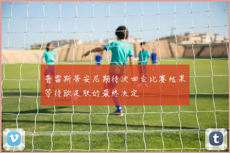 普雷斯蒂安尼期待次回合比赛结果等待欧足联的最终决定