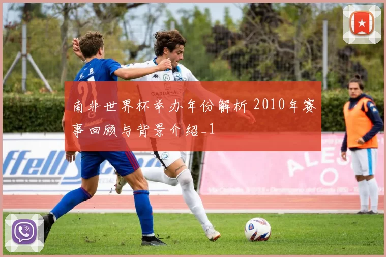 南非世界杯举办年份解析 2010年赛事回顾与背景介绍_1