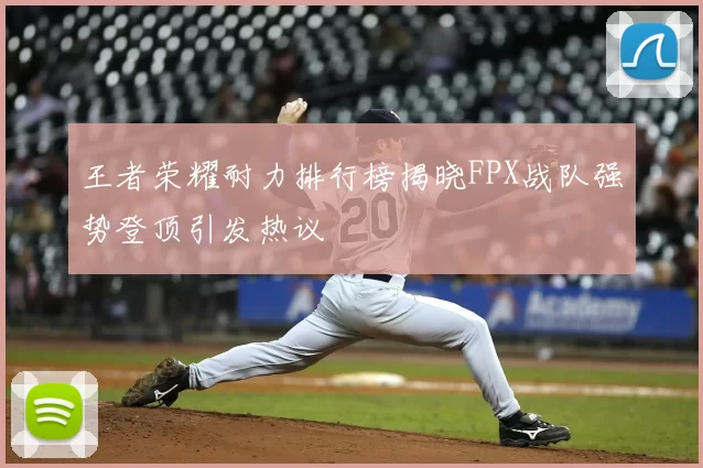 王者荣耀耐力排行榜揭晓FPX战队强势登顶引发热议