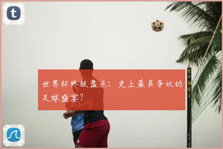 世界杯终极盘点：史上最具争议的足球盛宴？