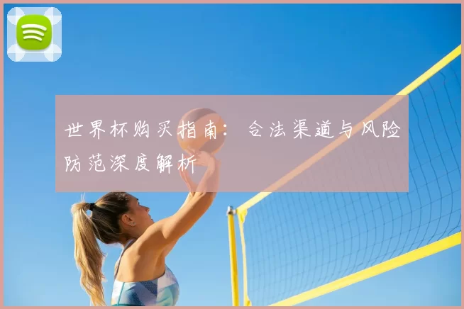 世界杯购买指南:合法渠道与风险防范深度解析