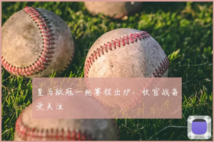 皇马欧冠一轮赛程出炉,收官战备受关注