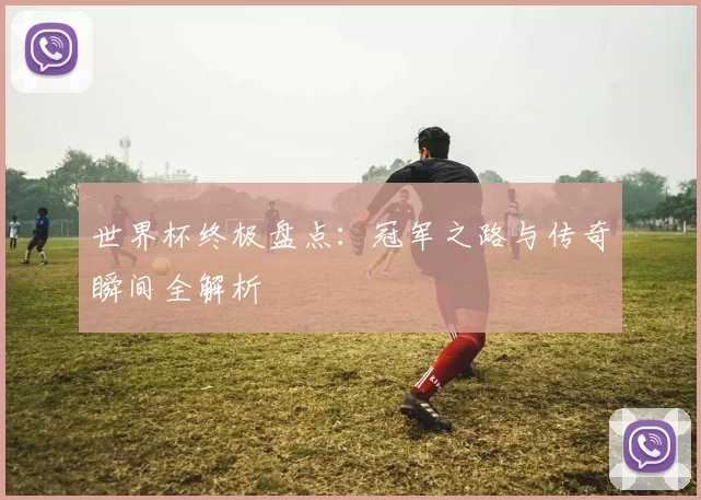世界杯终极盘点:冠军之路与传奇瞬间全解析