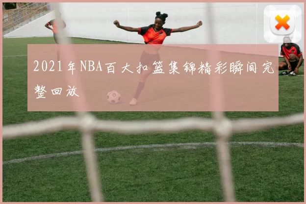 2021年NBA百大扣篮集锦精彩瞬间完整回放