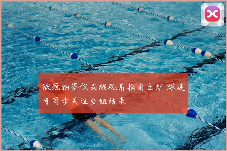 欧冠抽签仪式线观看指南出炉 球迷可同步关注分组结果