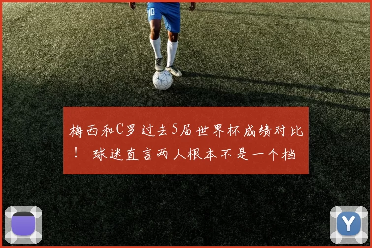 梅西和C罗过去5届世界杯成绩对比 ! 球迷直言两人根本不是一个档次