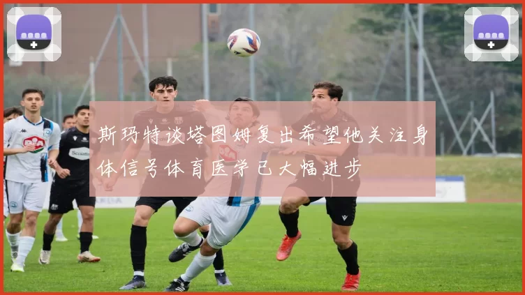 斯玛特谈塔图姆复出希望他关注身体信号体育医学已大幅进步