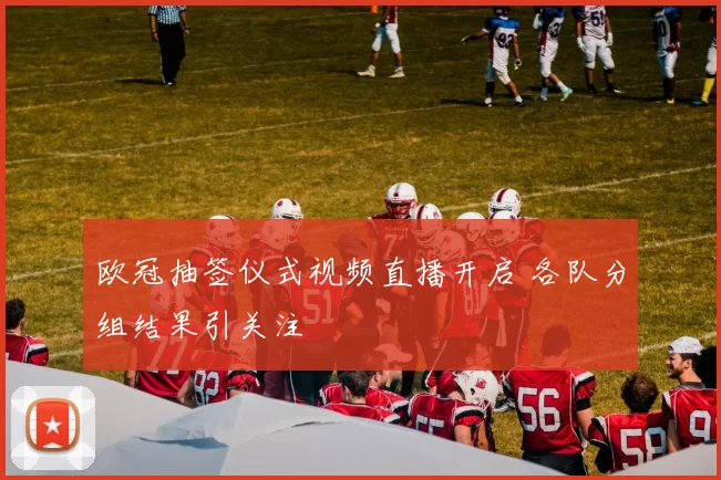 欧冠抽签仪式视频直播开启 各队分组结果引关注