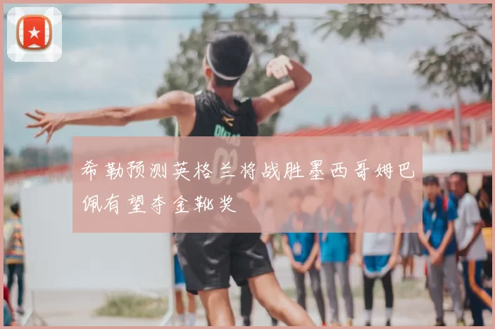 希勒预测英格兰将战胜墨西哥姆巴佩有望夺金靴奖