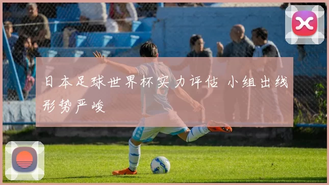 日本足球世界杯实力评估 小组出线形势严峻