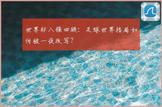 世界杯八强回顾:足球世界格局如何被一夜改写?