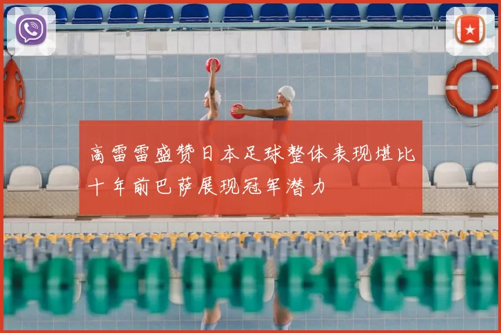 高雷雷盛赞日本足球整体表现堪比十年前巴萨展现冠军潜力