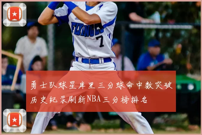 勇士队球星库里三分球命中数突破历史纪录刷新NBA三分榜排名