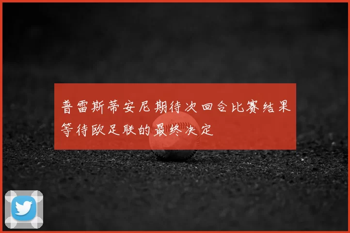 普雷斯蒂安尼期待次回合比赛结果等待欧足联的最终决定