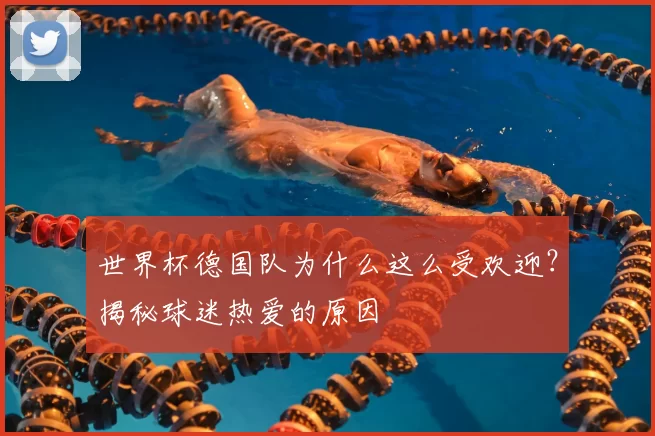 世界杯德国队为什么这么受欢迎？揭秘球迷热爱的原因