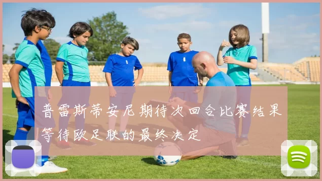 普雷斯蒂安尼期待次回合比赛结果等待欧足联的最终决定