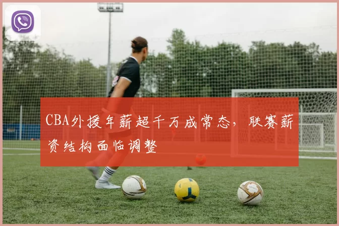 CBA外援年薪超千万成常态,联赛薪资结构面临调整