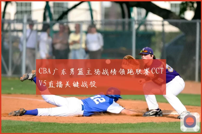 CBA广东男篮主场战绩领跑联赛CCTV5直播关键战役