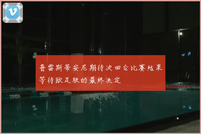 普雷斯蒂安尼期待次回合比赛结果等待欧足联的最终决定