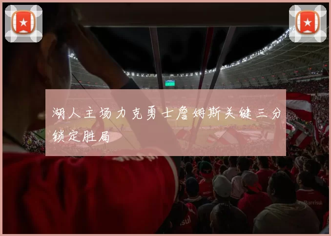 湖人主场力克勇士詹姆斯关键三分锁定胜局