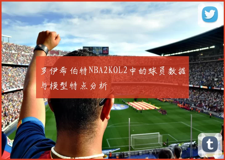 罗伊希伯特NBA2KOL2中的球员数据与模型特点分析