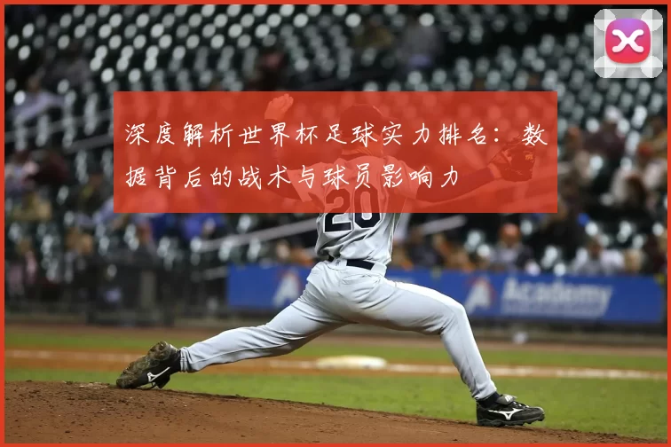 深度解析世界杯足球实力排名:数据背后的战术与球员影响力