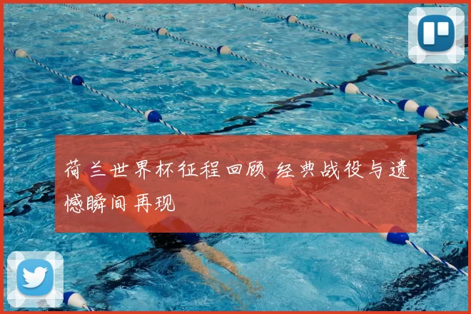 荷兰世界杯征程回顾 经典战役与遗憾瞬间再现