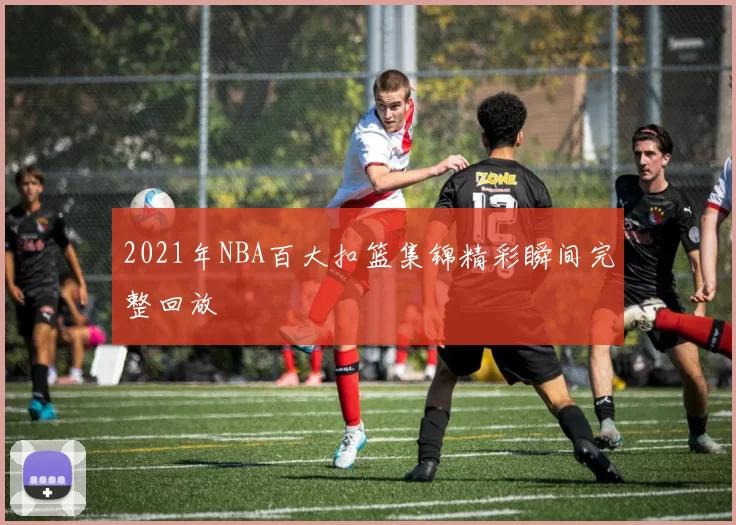 2021年NBA百大扣篮集锦精彩瞬间完整回放