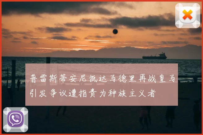 普雷斯蒂安尼抵达马德里再战皇马引发争议遭指责为种族主义者