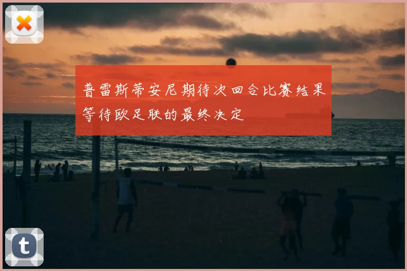 普雷斯蒂安尼期待次回合比赛结果等待欧足联的最终决定