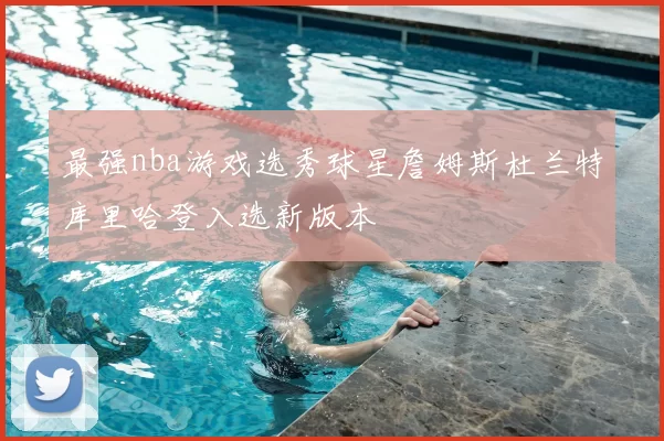最强nba游戏选秀球星詹姆斯杜兰特库里哈登入选新版本