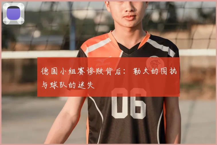 德国小组赛惨败背后:勒夫的固执与球队的迷失