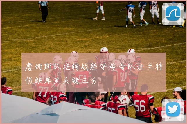 詹姆斯队逆转战胜字母哥队杜兰特伤缺库里关键三分